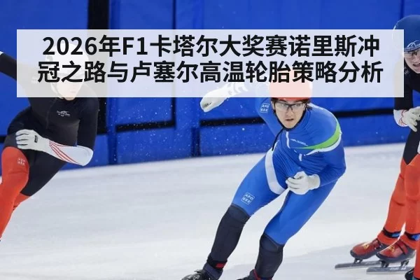 2026年F1卡塔尔大奖赛诺里斯冲冠之路与卢塞尔高温轮胎策略分析