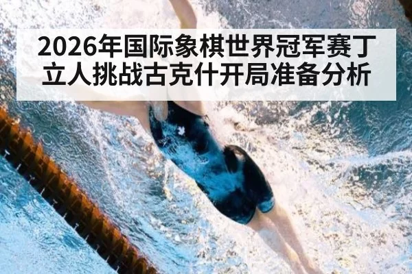 2026年国际象棋世界冠军赛丁立人挑战古克什开局准备分析