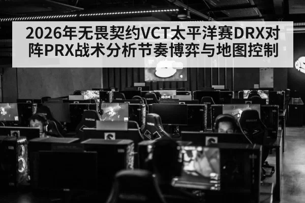 2026年无畏契约VCT太平洋赛DRX对阵PRX战术分析节奏博弈与地图控制