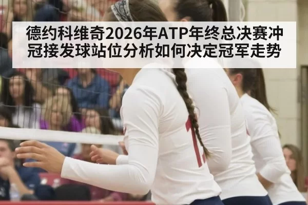 德约科维奇2026年ATP年终总决赛冲冠接发球站位分析如何决定冠军走势